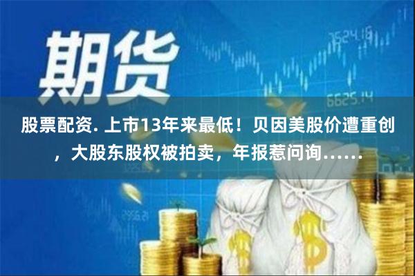 股票配资. 上市13年来最低！贝因美股价遭重创，大股东股权被拍卖，年报惹问询……