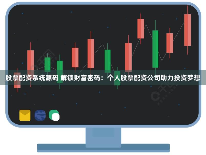 股票配资系统源码 解锁财富密码：个人股票配资公司助力投资梦想