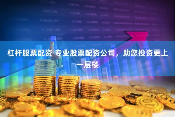杠杆股票配资 专业股票配资公司，助您投资更上一层楼