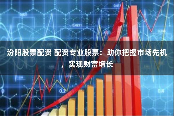 汾阳股票配资 配资专业股票：助你把握市场先机，实现财富增长