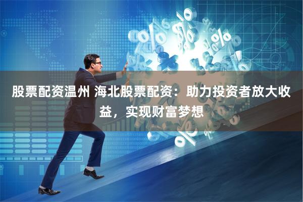 股票配资温州 海北股票配资：助力投资者放大收益，实现财富梦想