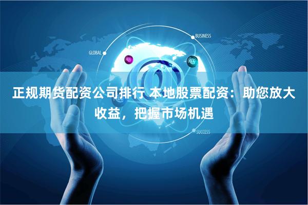 正规期货配资公司排行 本地股票配资：助您放大收益，把握市场机遇