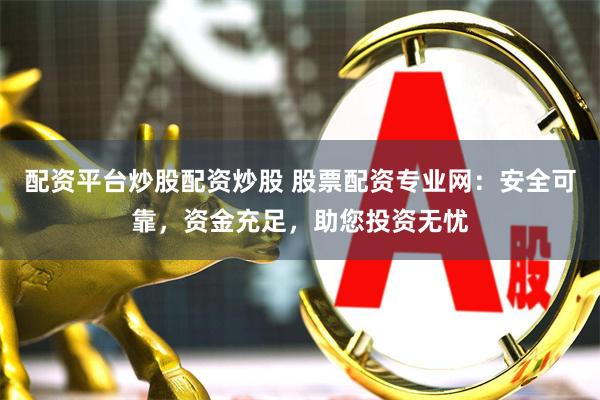 配资平台炒股配资炒股 股票配资专业网：安全可靠，资金充足，助您投资无忧