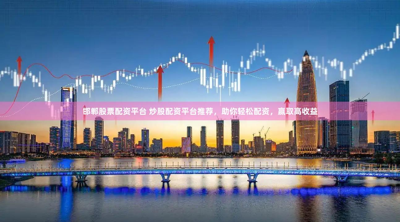 邯郸股票配资平台 炒股配资平台推荐，助你轻松配资，赢取高收益