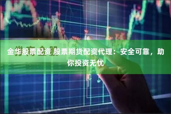 金华股票配资 股票期货配资代理：安全可靠，助你投资无忧