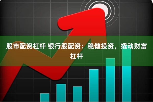 股市配资杠杆 银行股配资：稳健投资，撬动财富杠杆