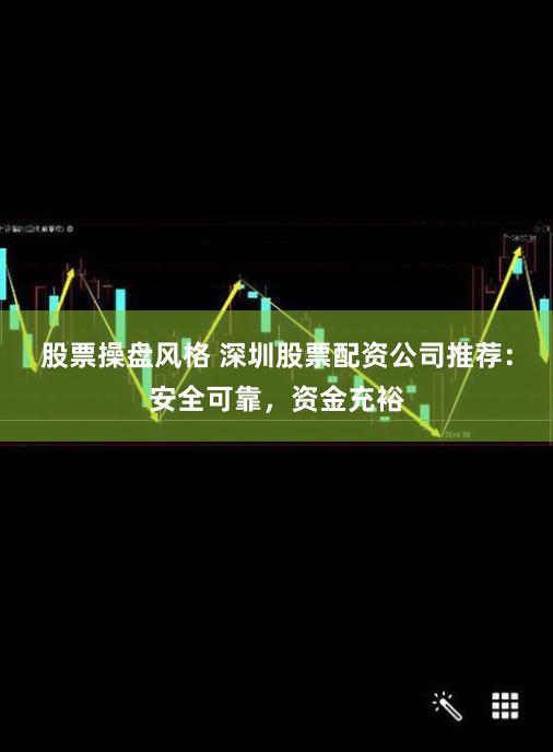 股票操盘风格 深圳股票配资公司推荐：安全可靠，资金充裕