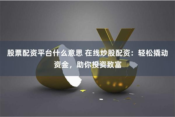 股票配资平台什么意思 在线炒股配资：轻松撬动资金，助你投资致富