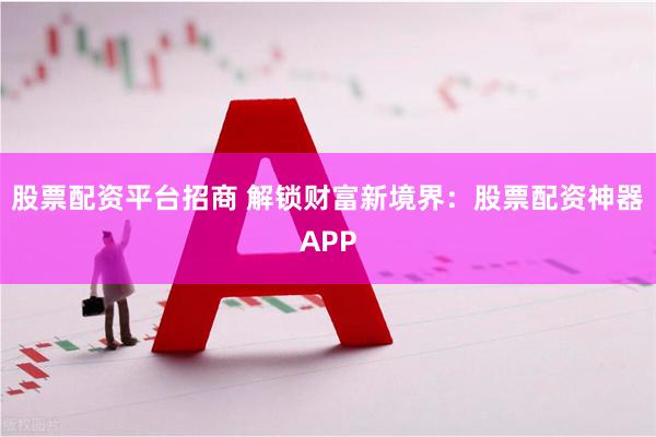 股票配资平台招商 解锁财富新境界：股票配资神器APP