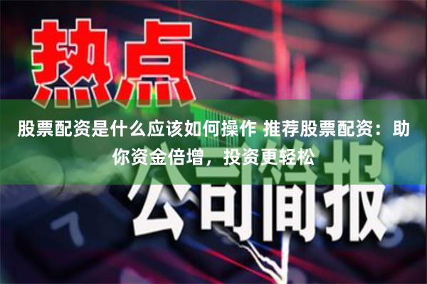 股票配资是什么应该如何操作 推荐股票配资：助你资金倍增，投资更轻松
