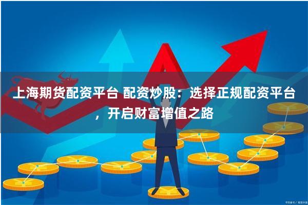 上海期货配资平台 配资炒股：选择正规配资平台，开启财富增值之路