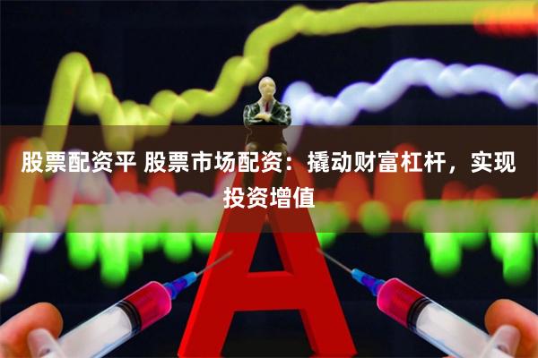 股票配资平 股票市场配资：撬动财富杠杆，实现投资增值