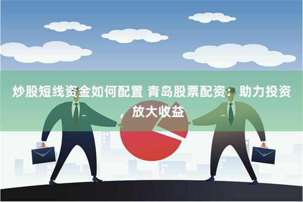 炒股短线资金如何配置 青岛股票配资：助力投资，放大收益
