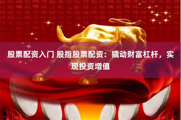 股票配资入门 股指股票配资：撬动财富杠杆，实现投资增值