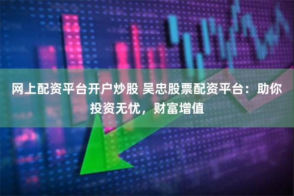 网上配资平台开户炒股 吴忠股票配资平台：助你投资无忧，财富增值