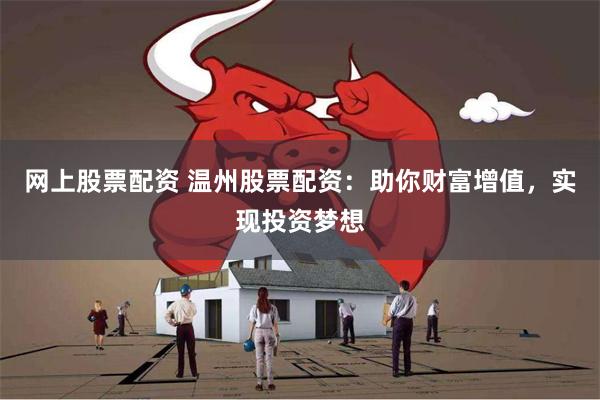 网上股票配资 温州股票配资：助你财富增值，实现投资梦想