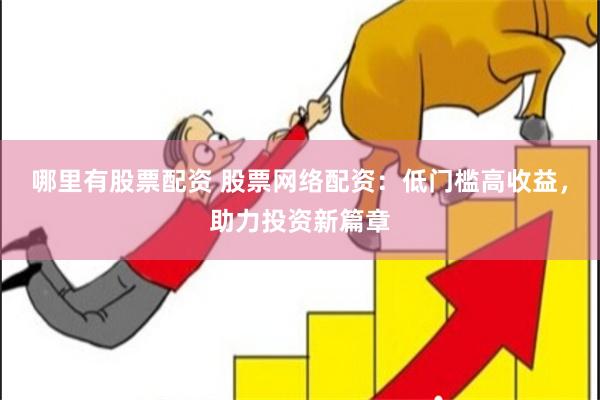 哪里有股票配资 股票网络配资：低门槛高收益，助力投资新篇章