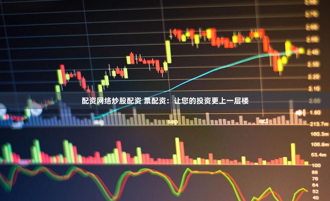 配资网络炒股配资 票配资：让您的投资更上一层楼