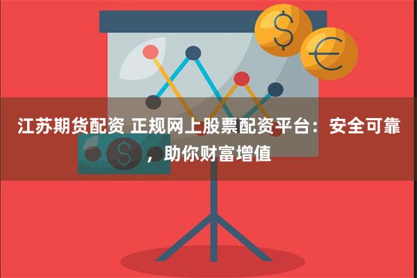 江苏期货配资 正规网上股票配资平台：安全可靠，助你财富增值