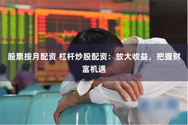 股票按月配资 杠杆炒股配资：放大收益，把握财富机遇