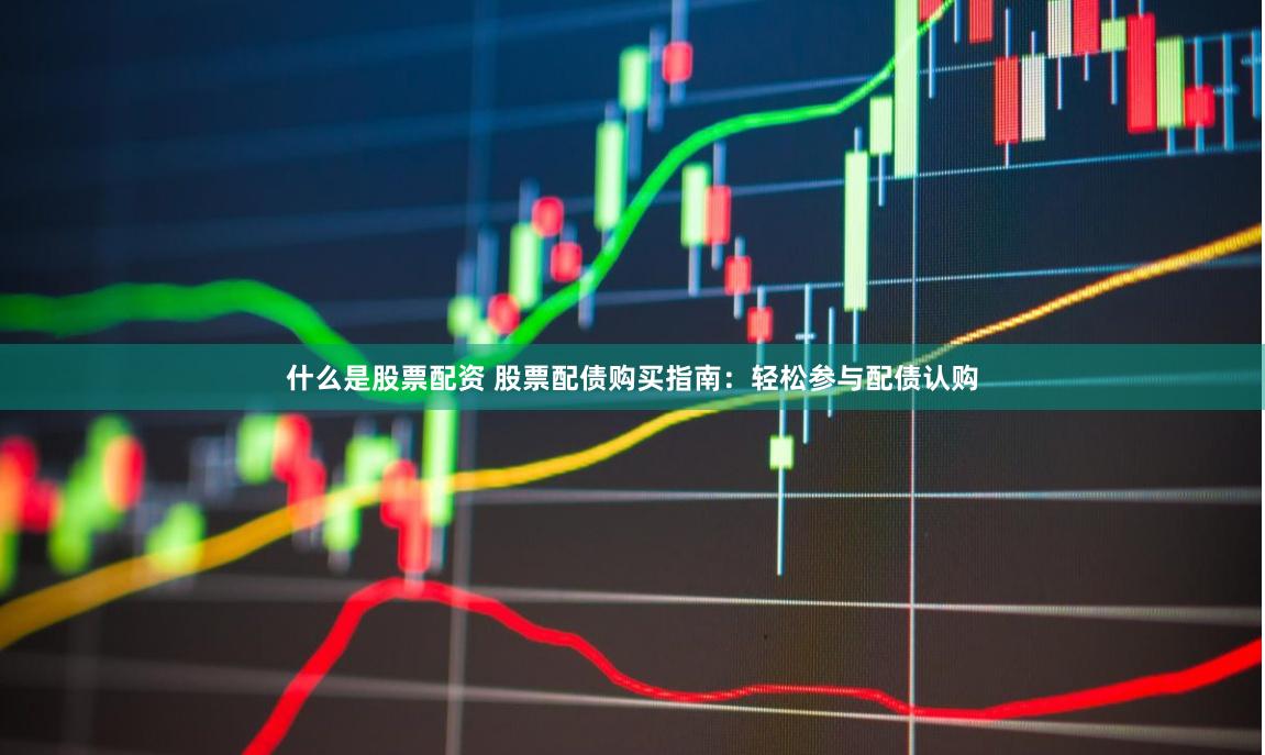 什么是股票配资 股票配债购买指南：轻松参与配债认购