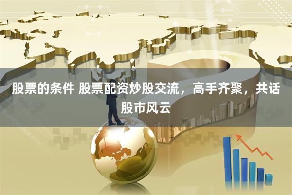 股票的条件 股票配资炒股交流，高手齐聚，共话股市风云