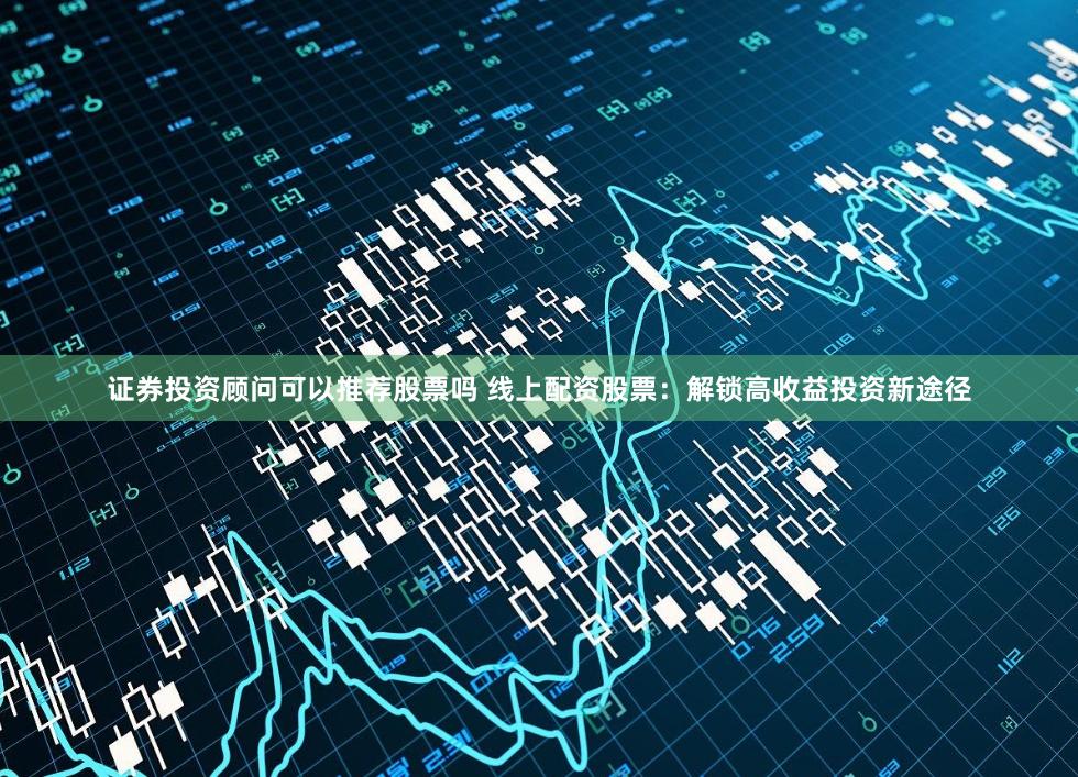 证券投资顾问可以推荐股票吗 线上配资股票：解锁高收益投资新途径