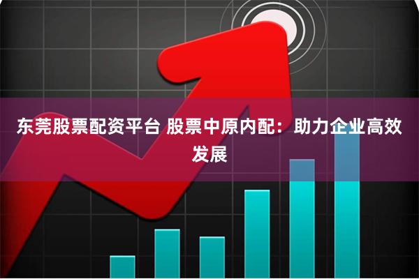 东莞股票配资平台 股票中原内配：助力企业高效发展