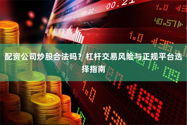 配资公司炒股合法吗？杠杆交易风险与正规平台选择指南