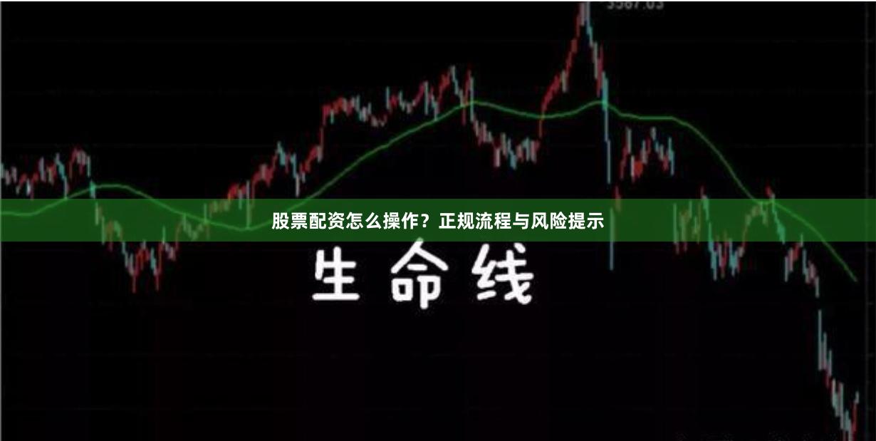 股票配资怎么操作？正规流程与风险提示