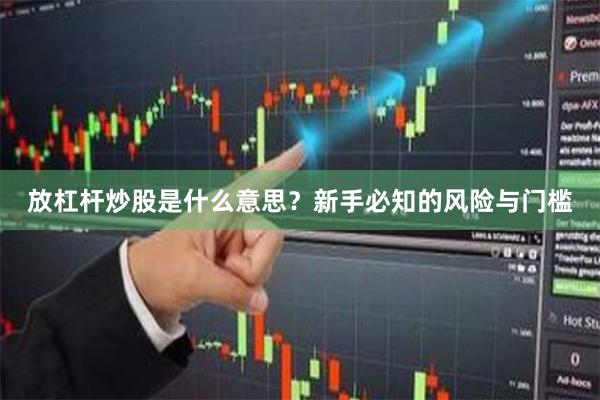 放杠杆炒股是什么意思？新手必知的风险与门槛