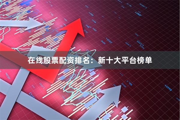 在线股票配资排名：新十大平台榜单